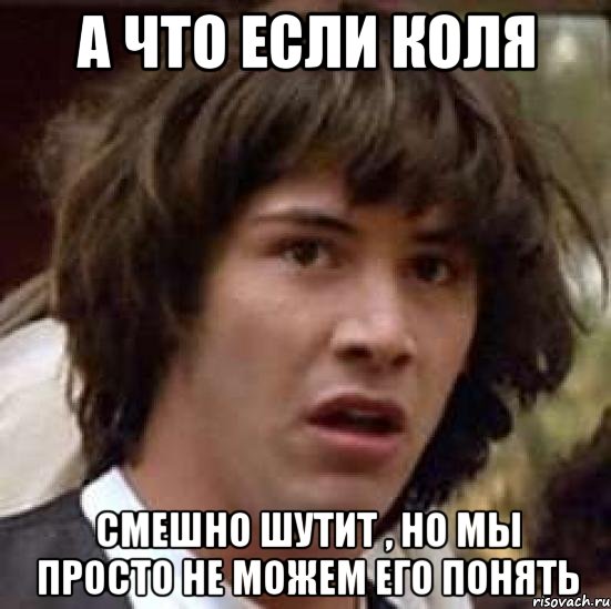 а что если коля смешно шутит , но мы просто не можем его понять