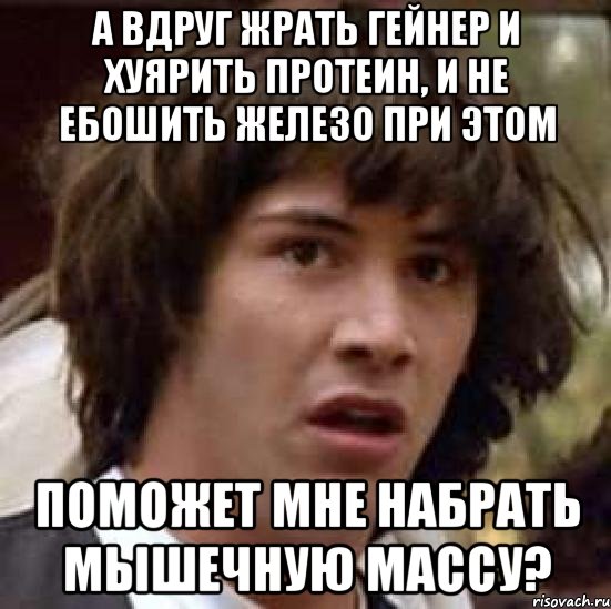 а вдруг жрать гейнер и хуярить протеин, и не ебошить железо при этом поможет мне набрать мышечную массу?, Мем А что если (Киану Ривз)