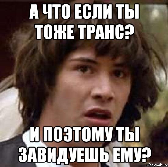 а что если ты тоже транс? и поэтому ты завидуешь ему?, Мем А что если (Киану Ривз)