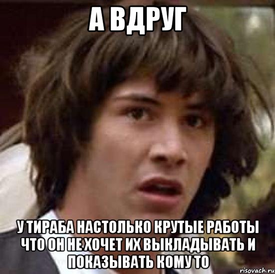 а вдруг у тираба настолько крутые работы что он не хочет их выкладывать и показывать кому то, Мем А что если (Киану Ривз)