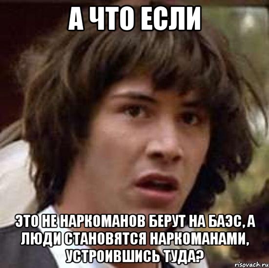 а что если это не наркоманов берут на баэс, а люди становятся наркоманами, устроившись туда?