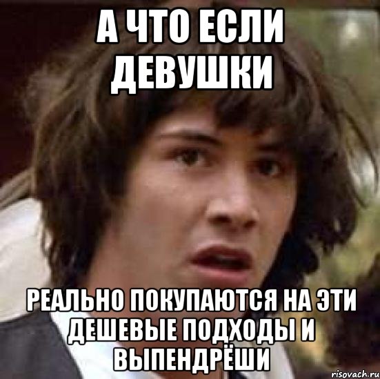 а что если девушки реально покупаются на эти дешевые подходы и выпендрёши, Мем А что если (Киану Ривз)