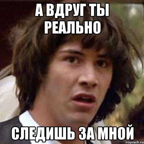 а вдруг ты реально следишь за мной