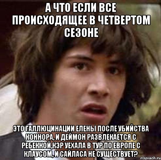 а что если все происходящее в четвертом сезоне это галлюцинации елены после убийства коннора, и деймон развлекается с ребеккой,кэр уехала в тур по европе с клаусом, и сайласа не существует?, Мем А что если (Киану Ривз)