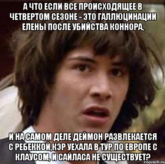 а что если все происходящее в четвертом сезоне - это галлюцинации елены после убийства коннора, и на самом деле деймон развлекается с ребеккой,кэр уехала в тур по европе с клаусом, и сайласа не существует?, Мем А что если (Киану Ривз)