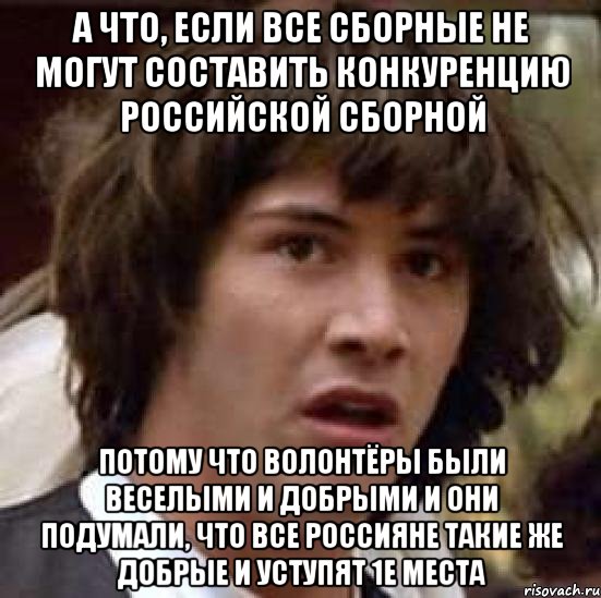 а что, если все сборные не могут составить конкуренцию российской сборной потому что волонтёры были веселыми и добрыми и они подумали, что все россияне такие же добрые и уступят 1е места, Мем А что если (Киану Ривз)