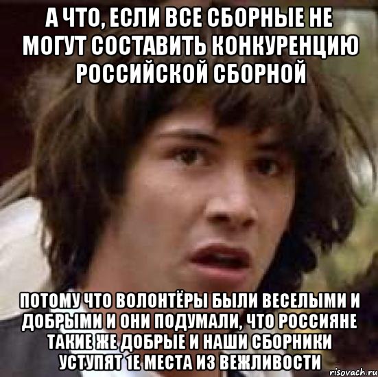 а что, если все сборные не могут составить конкуренцию российской сборной потому что волонтёры были веселыми и добрыми и они подумали, что россияне такие же добрые и наши сборники уступят 1е места из вежливости, Мем А что если (Киану Ривз)
