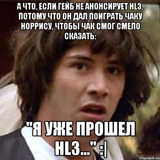 а что, если гейб не анонсирует hl3, потому что он дал поиграть чаку норрису, чтобы чак смог смело сказать: "я уже прошел hl3..." :|, Мем А что если (Киану Ривз)