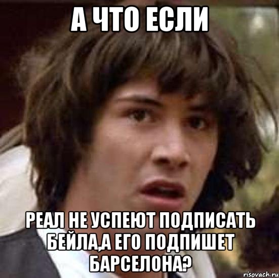 а что если реал не успеют подписать бейла,а его подпишет барселона?, Мем А что если (Киану Ривз)