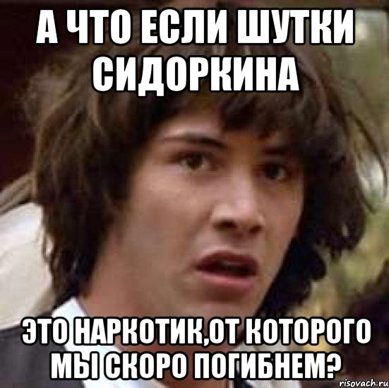 а что если шутки сидоркина это наркотик,от которого мы скоро погибнем?, Мем А что если (Киану Ривз)