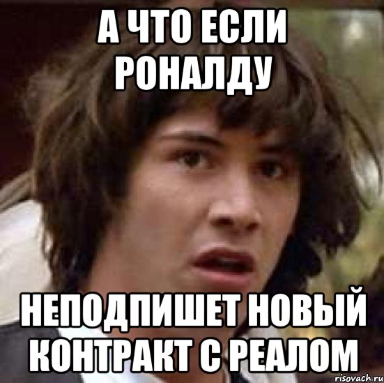 а что если роналду неподпишет новый контракт с реалом, Мем А что если (Киану Ривз)