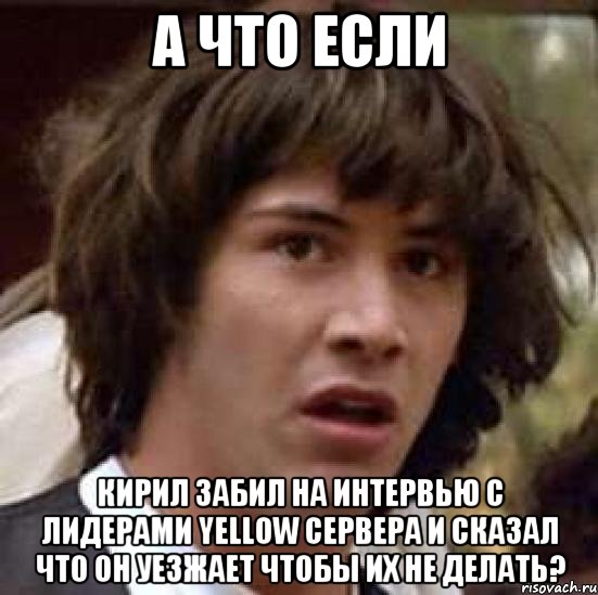 а что если кирил забил на интервью с лидерами yellow сервера и сказал что он уезжает чтобы их не делать?, Мем А что если (Киану Ривз)