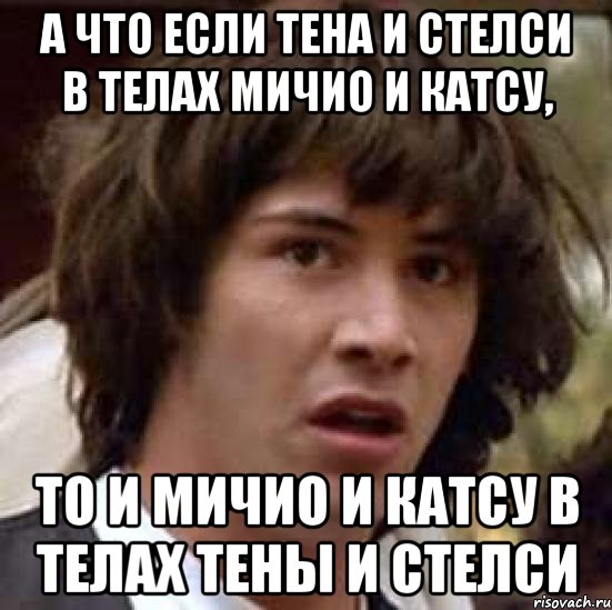 а что если тена и стелси в телах мичио и катсу, то и мичио и катсу в телах тены и стелси, Мем А что если (Киану Ривз)