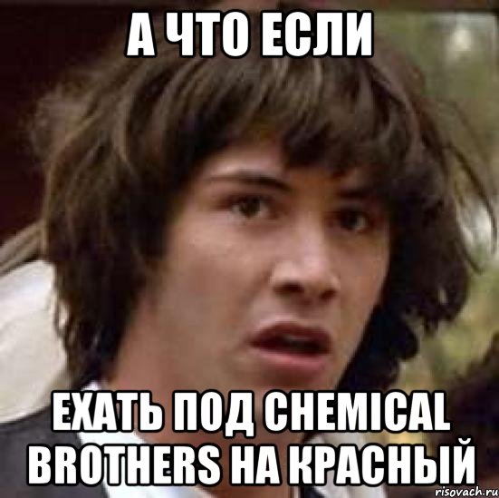 а что если ехать под сhemical brothers на красный, Мем А что если (Киану Ривз)