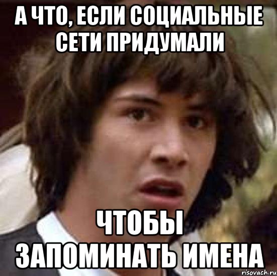 а что, если социальные сети придумали чтобы запоминать имена, Мем А что если (Киану Ривз)