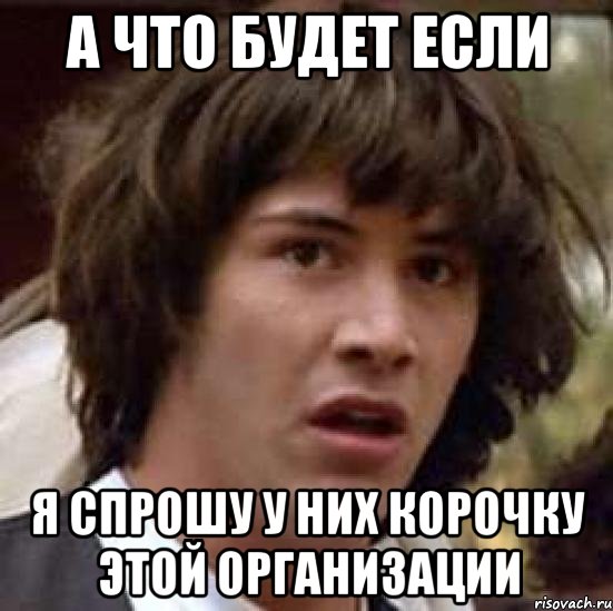 а что будет если я спрошу у них корочку этой организации, Мем А что если (Киану Ривз)