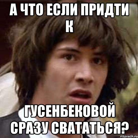 а что если придти к гусенбековой сразу свататься?, Мем А что если (Киану Ривз)