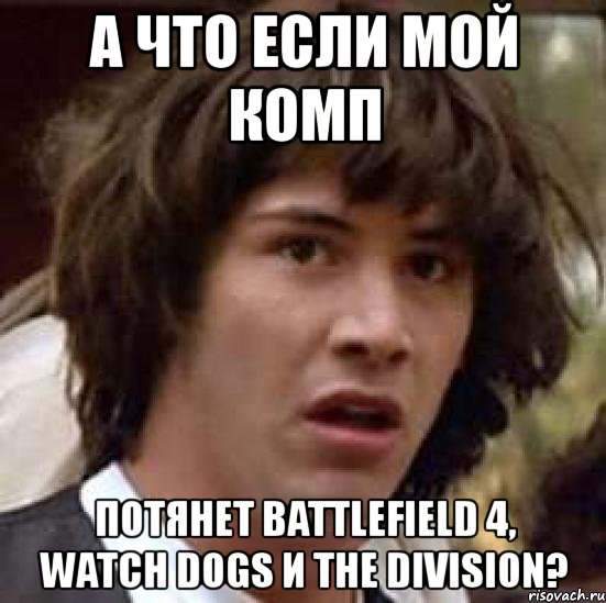 а что если мой комп потянет battlefield 4, watch dogs и the division?, Мем А что если (Киану Ривз)