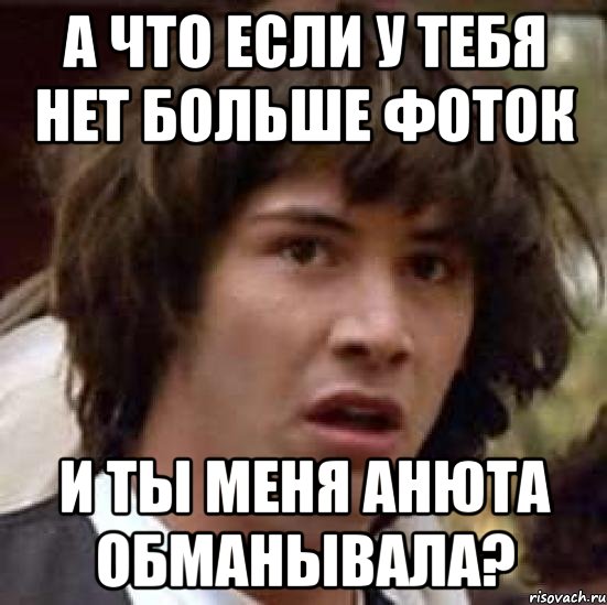 а что если у тебя нет больше фоток и ты меня анюта обманывала?, Мем А что если (Киану Ривз)