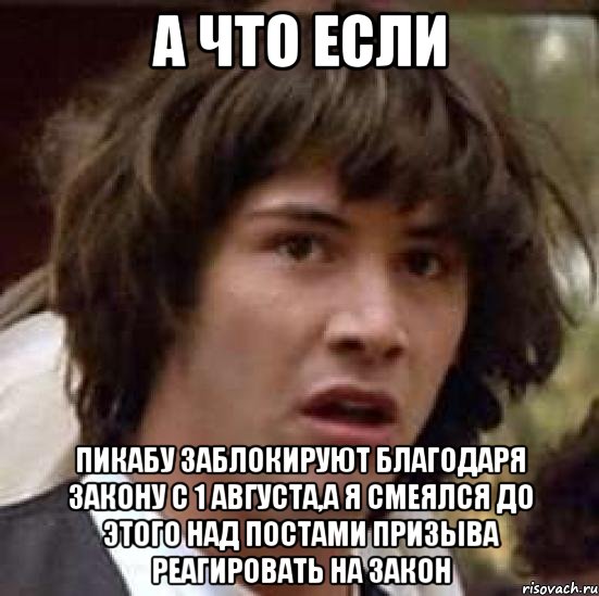 а что если пикабу заблокируют благодаря закону с 1 августа,а я смеялся до этого над постами призыва реагировать на закон, Мем А что если (Киану Ривз)