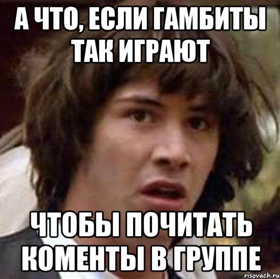 а что, если гамбиты так играют чтобы почитать коменты в группе, Мем А что если (Киану Ривз)