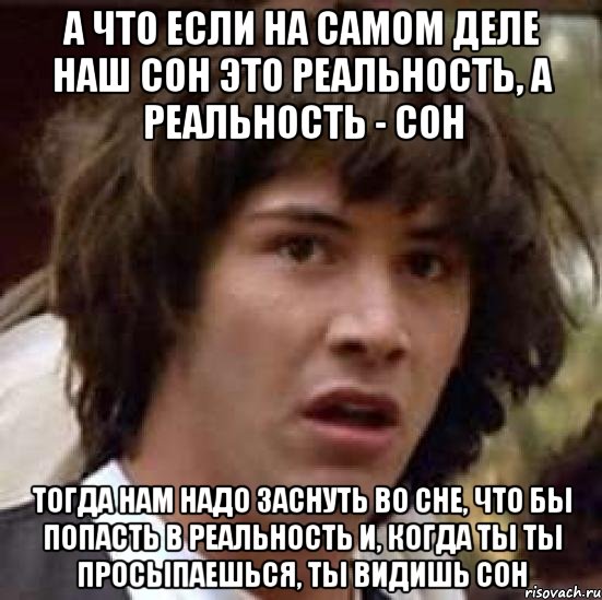 а что если на самом деле наш сон это реальность, а реальность - сон тогда нам надо заснуть во сне, что бы попасть в реальность и, когда ты ты просыпаешься, ты видишь сон, Мем А что если (Киану Ривз)