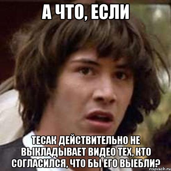 а что, если тесак действительно не выкладывает видео тех, кто согласился, что бы его выебли?, Мем А что если (Киану Ривз)