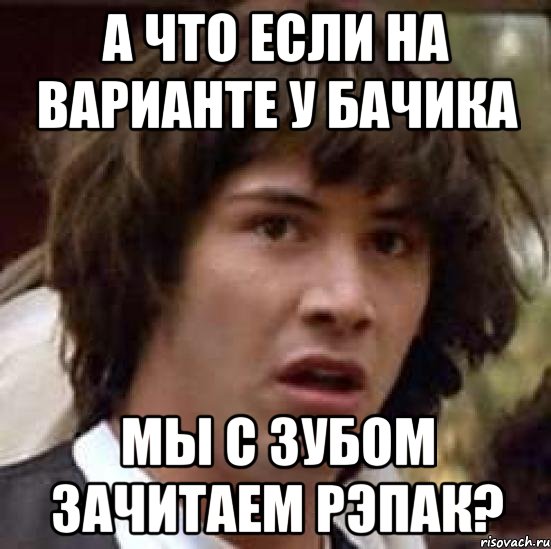 а что если на варианте у бачика мы с зубом зачитаем рэпак?, Мем А что если (Киану Ривз)