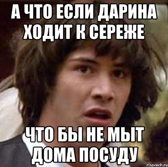 а что если дарина ходит к сереже что бы не мыт дома посуду, Мем А что если (Киану Ривз)