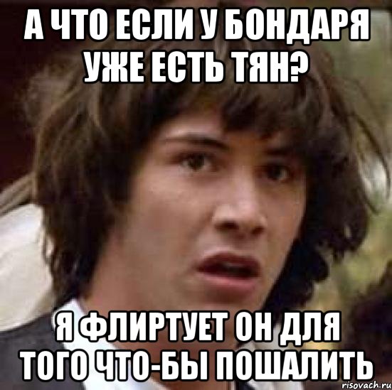 а что если у бондаря уже есть тян? я флиртует он для того что-бы пошалить, Мем А что если (Киану Ривз)