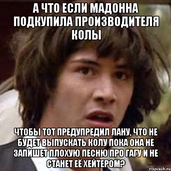 а что если мадонна подкупила производителя колы чтобы тот предупредил лану, что не будет выпускать колу пока она не запишет плохую песню про гагу и не станет её хейтером?, Мем А что если (Киану Ривз)