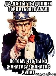 да, да ты! ты должен гордиться! даааа! потому что ты из жанатаса! жанатас рулит, Мем а ты