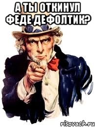 а ты откинул феде дефолтик? 