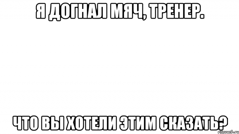 я догнал мяч, тренер. что вы хотели этим сказать?, Мем аааа