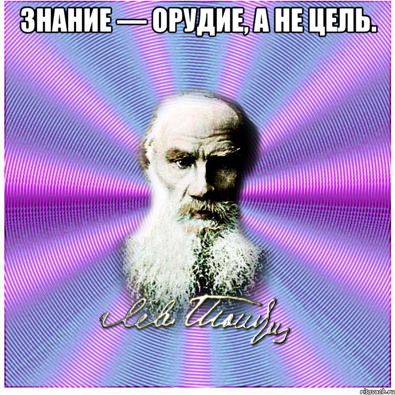 знание — орудие, а не цель. 