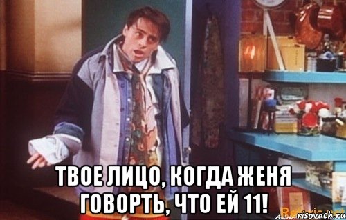  твое лицо, когда женя говорть, что ей 11!, Мем Ахахахах