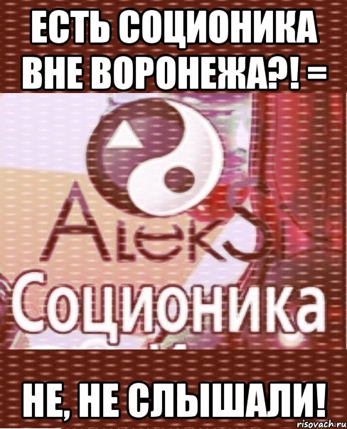 есть соционика вне воронежа?! = не, не слышали!