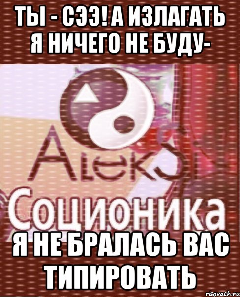ты - сээ! а излагать я ничего не буду- я не бралась вас типировать