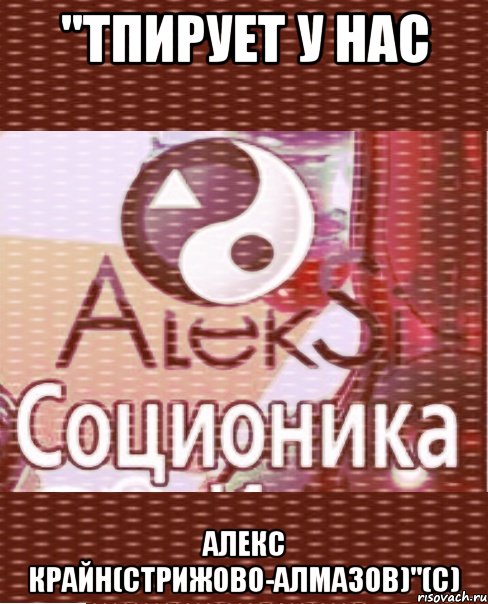 "тпирует у нас алекс крайн(стрижово-алмазов)"(с)