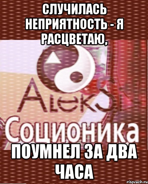 случилась неприятность - я расцветаю, поумнел за два часа