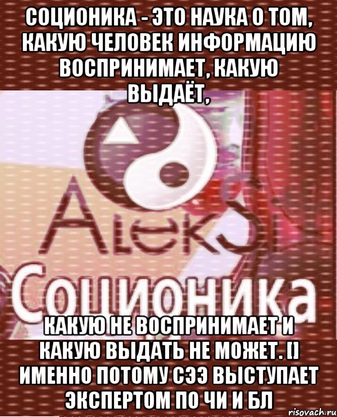 соционика - это наука о том, какую человек информацию воспринимает, какую выдаёт, какую не воспринимает и какую выдать не может. [] именно потому сээ выступает экспертом по чи и бл