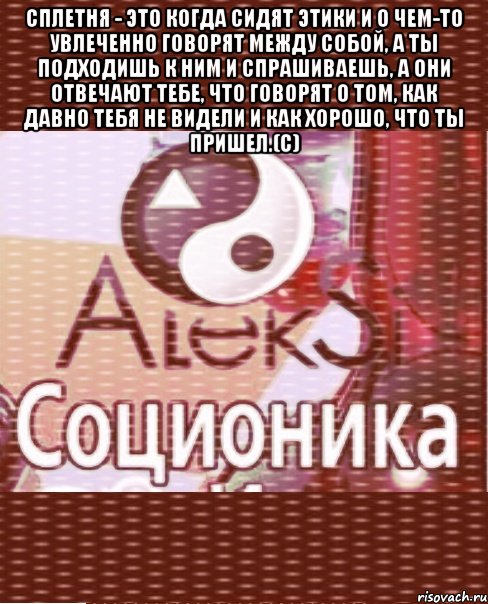 сплетня - это когда сидят этики и о чем-то увлеченно говорят между собой, а ты подходишь к ним и спрашиваешь, а они отвечают тебе, что говорят о том, как давно тебя не видели и как хорошо, что ты пришел.(с) 