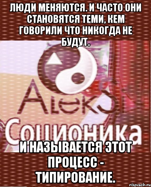 люди меняются. и часто они становятся теми, кем говорили что никогда не будут. и называется этот процесс - типирование.