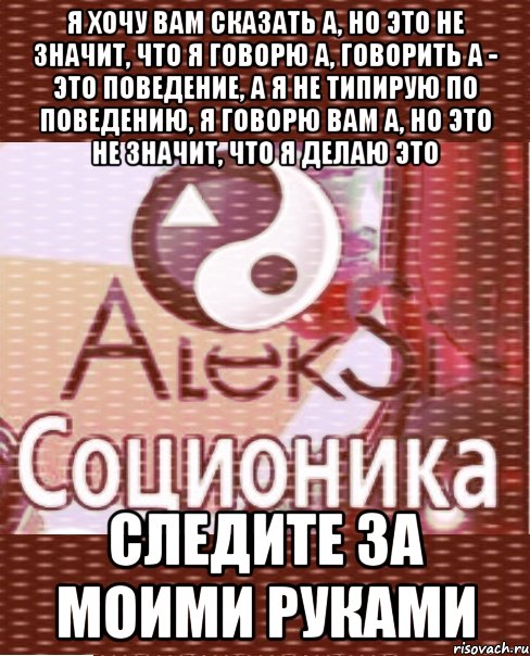 я хочу вам сказать а, но это не значит, что я говорю а, говорить а - это поведение, а я не типирую по поведению, я говорю вам а, но это не значит, что я делаю это следите за моими руками, Мем АлексИ