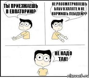 Ты приезжаешь в Евпаторию? Не рассматриваешь бабу в халате и не кормишь лебедей?? Не надо так!