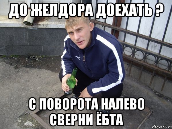 до желдора доехать ? с поворота налево сверни ёбта