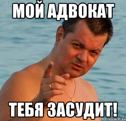 мой адвокат тебя засудит!