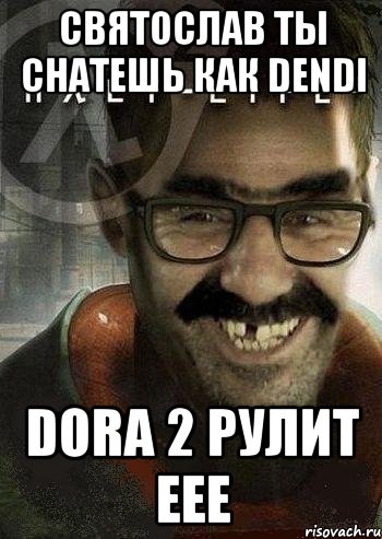 святослав ты снатешь как dendi dora 2 рулит еее, Мем Ашот Фримэн