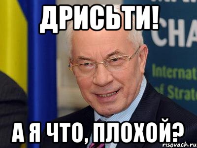 дрисьти! а я что, плохой?