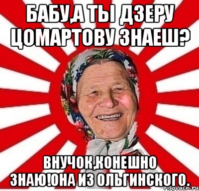 бабу,а ты дзеру цомартову знаеш? внучок,конешно знаю!она из ольгинского., Мем  бабуля